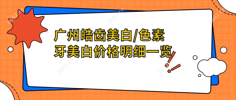 广州皓齿美白/色素牙美白价格明细一览表(2025广州皓齿美白皓齿美白均价为：510元)