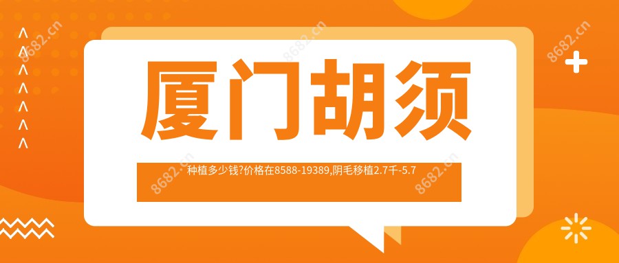 厦门胡须种植多少钱?价格在8588-19389,阴毛移植2.7千-5.7千