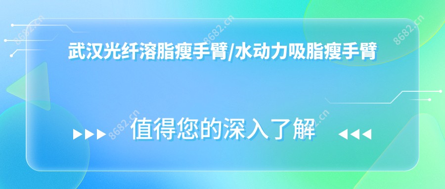 武汉光纤溶脂瘦手臂/水动力吸脂瘦手臂价格明细总览表(2025武汉光纤溶脂瘦手臂光纤溶脂瘦手臂均价为：4850元)