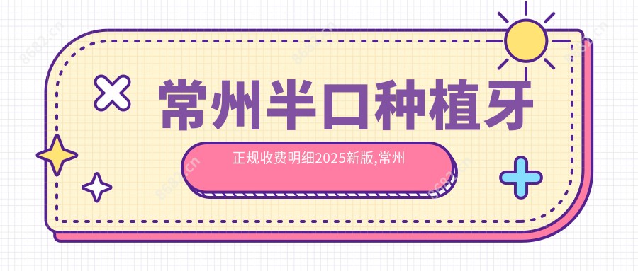 常州半口种植牙正规收费明细2025新版,常州半口种植牙/半口即刻种植牙多少钱