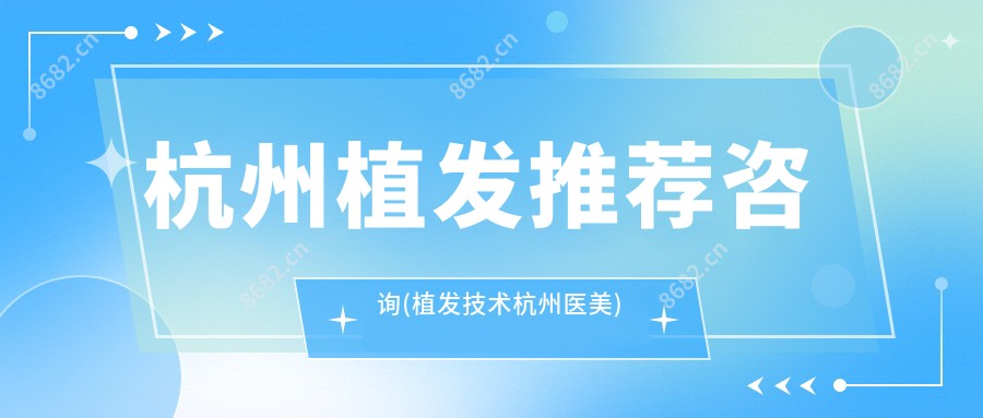 杭州植发推荐咨询(植发技术杭州医美)