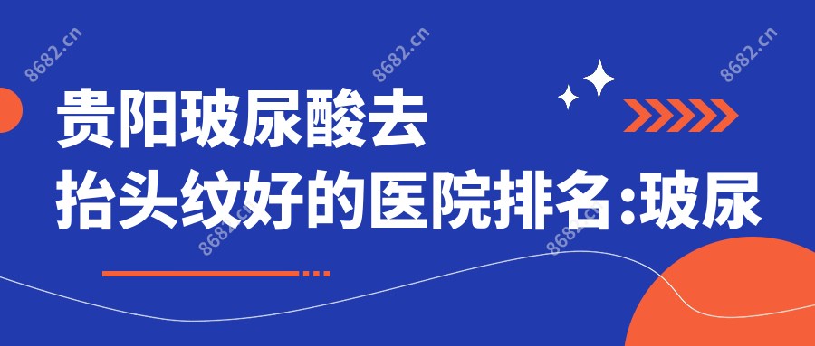 贵阳玻尿酸去抬头纹好的医院排名:玻尿酸去抬头纹好的医院除了贵阳熹亚医疗美容还有这10家