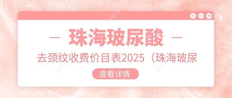 珠海玻尿酸去颈纹收费价目表2025（珠海玻尿酸去颈纹价格总览表）