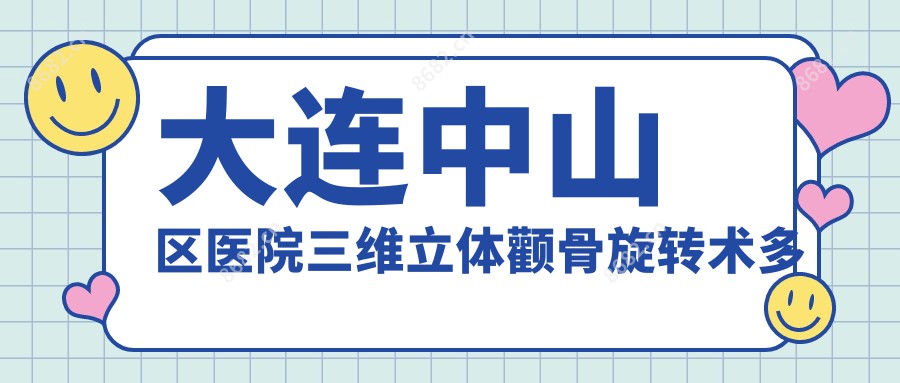 大连中山区医院三维立体颧骨旋转术多少钱？三维立体颧骨旋转术15590元|颧骨扩大1万|颧弓降低2万起