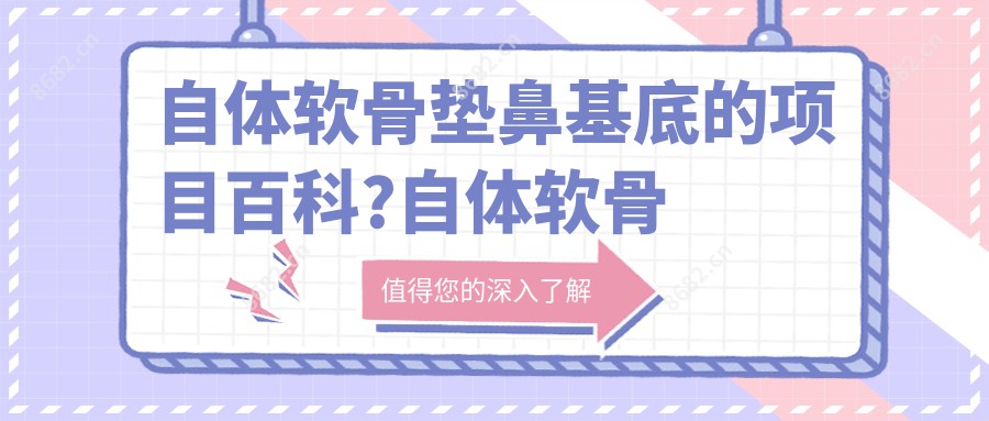 自体软骨垫鼻基底的项目百科?自体软骨垫鼻基底手术疼吗？以及恢复时间介绍?