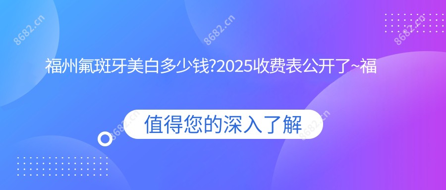 福州氟斑牙美白多少钱?2025收费表公开了~福州氟斑牙美白费用标准快点看!