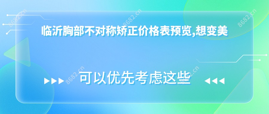 临沂胸部不对称矫正价格表预览,想变好看的小伙伴能够参照