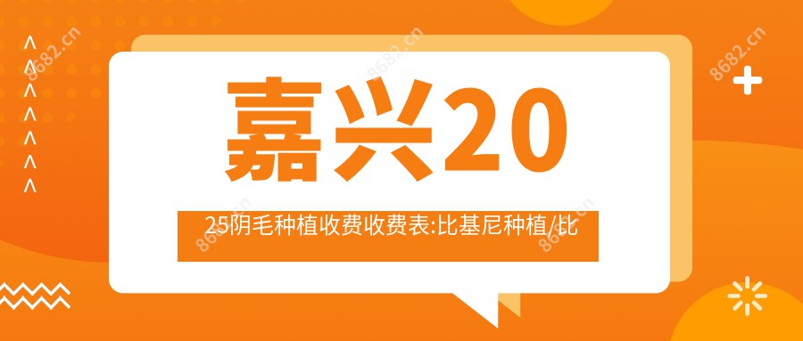 嘉兴2025阴毛种植收费收费表:比基尼种植/比基尼种植/比基尼种植费用表明细分享!