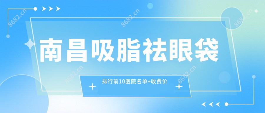 南昌吸脂祛眼袋排行前10医院名单+收费价目表介绍!技术好技术精细