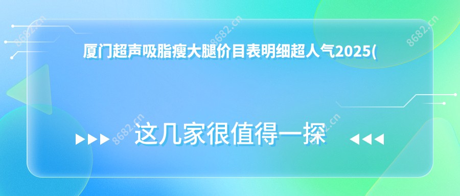 厦门超声吸脂瘦大腿价目表明细超人气2025(近六个月均价为:2690元)