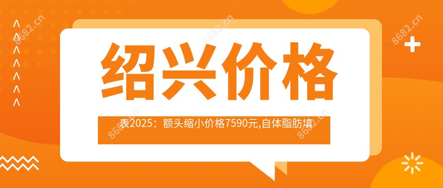 绍兴价格表2025：额头缩小价格7590元,自体脂肪填充丰额头8200元起