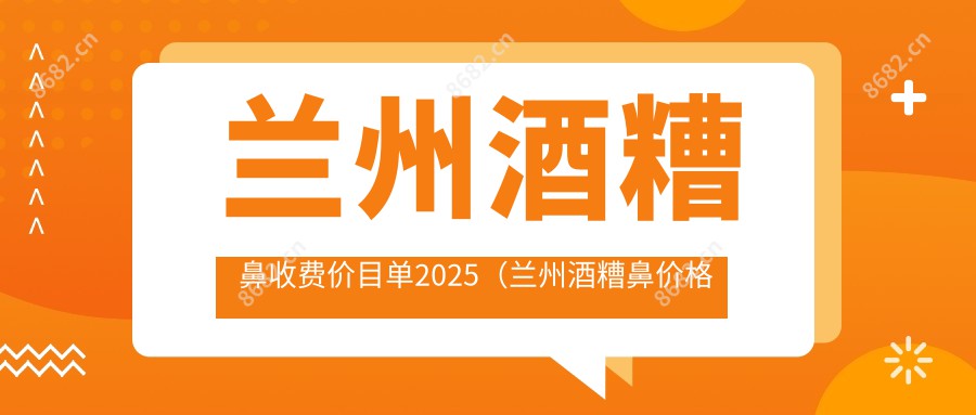 兰州酒糟鼻收费价目单2025（兰州酒糟鼻价格一览表）