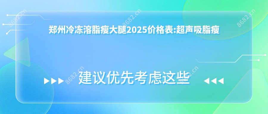 郑州冷冻溶脂瘦大腿2025价格表:超声吸脂瘦大腿2.7千+冷冻溶脂瘦大腿4.5千+电动负压吸脂瘦大腿1.5千+大腿吸脂0.5千+