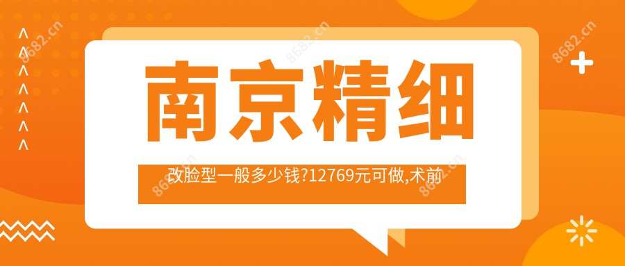 南京精细改脸型一般多少钱?12769元可做,术前指南教你不被坑