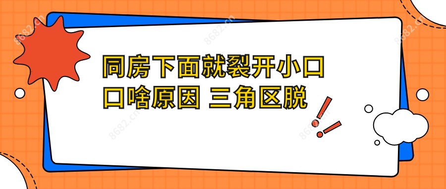 同房下面就裂开小口口啥原因 三角区脱毛