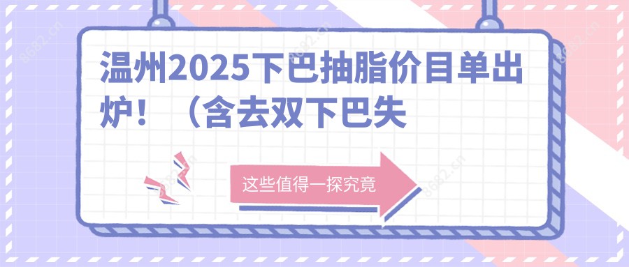 温州2025下巴抽脂价目单出炉！（含去双下巴失败修复/光纤溶脂减双下巴收费价格表）