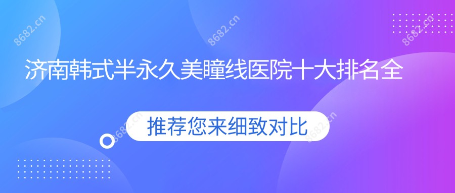 济南韩系半持久美瞳线医院十大排名国内韩系半持久美瞳线手术排行医院揭秘!