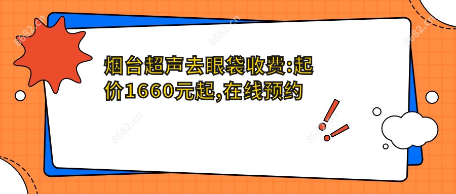 烟台超声去眼袋收费:起价1660元起,在线预约医生