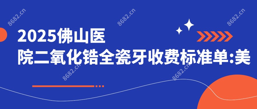 2025佛山医院二氧化锆全瓷牙收费标准单:美容冠1千+|烤瓷牙2千+|光固化复合树脂补牙0.1千+