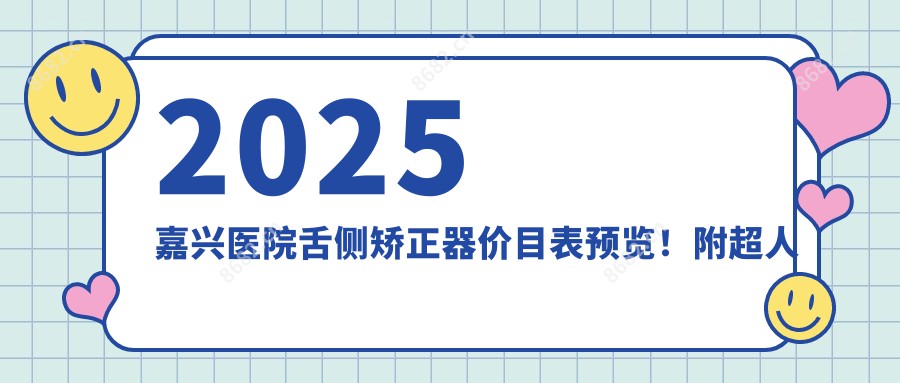 2025嘉兴医院舌侧矫正器价目表预览！附超人气医院排行！