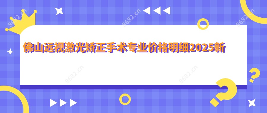 佛山远视激光矫正手术价格明细2025新版,佛山远视激光矫正手术/眼皮下垂矫正多少钱