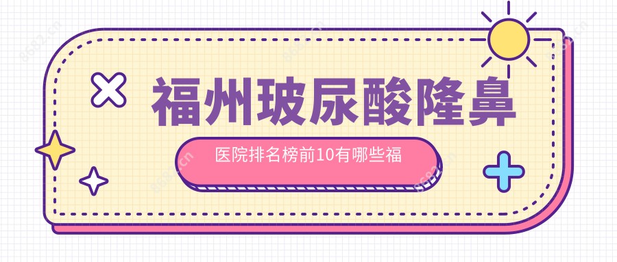 福州玻尿酸隆鼻医院排名榜前10有哪些福州比较好玻尿酸隆鼻整形医院