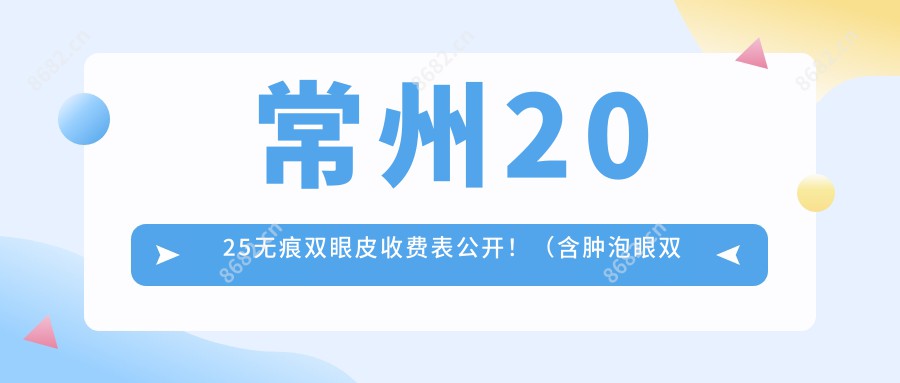 常州2025无痕双眼皮收费表公开！（含肿泡眼双眼皮/肿眼泡双眼皮费用收费表）