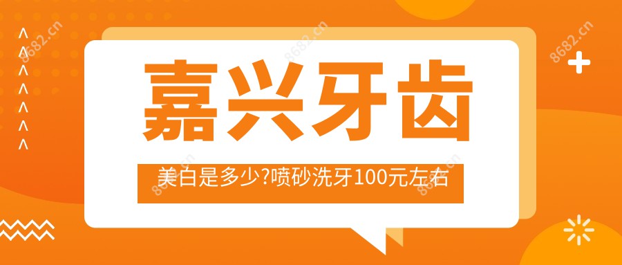 嘉兴牙齿美白是多少?喷砂洗牙100元左右