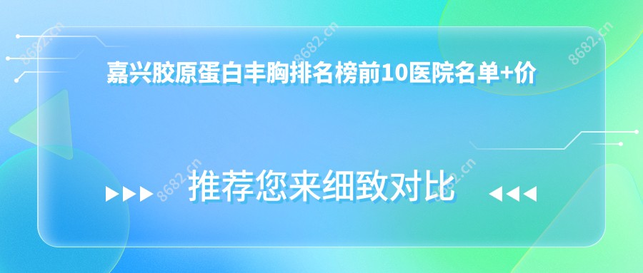 嘉兴胶原蛋白丰胸排名榜前10医院名单+价格价格表分享!技术好技术精细