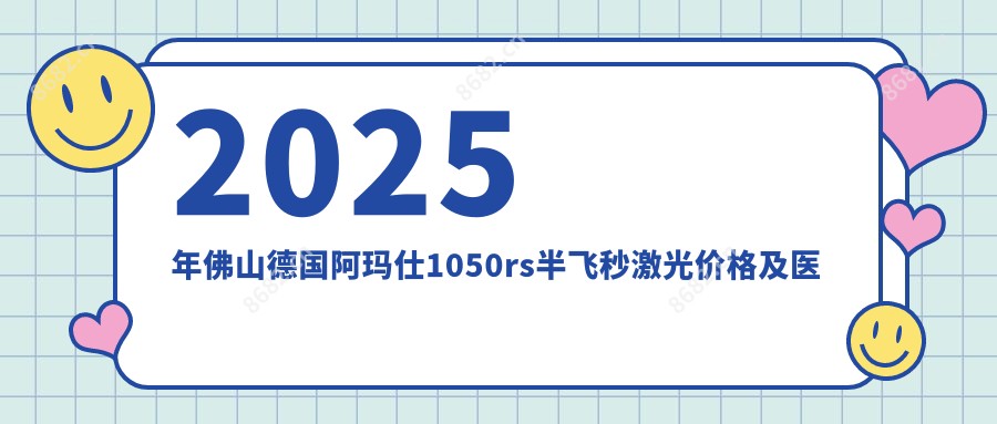 2025年佛山德国阿玛仕1050rs半飞秒激光价格及医院建议排名2