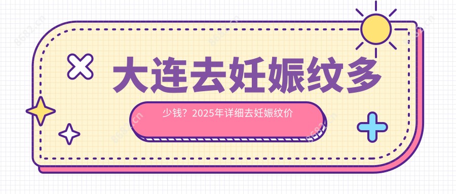 大连去妊娠纹多少钱？2025年详细去妊娠纹价目表