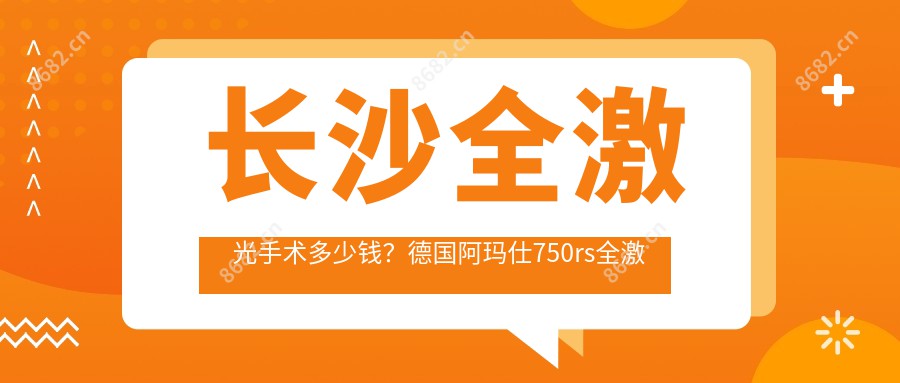 长沙全激光手术多少钱？德国阿玛仕750rs全激光1.6万+|睛逸C+全激光手术1.9万+，附2家热门医院价格表！