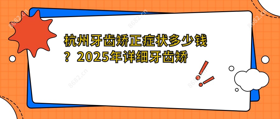 杭州牙齿矫正症状多少钱？2025年详细牙齿矫正症状价目单