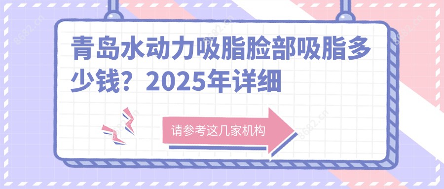 青岛水动力吸脂脸部吸脂多少钱？2025年详细水动力吸脂脸部吸脂收费表