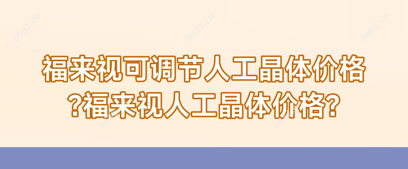 福来视可调节人工晶体价格?福来视人工晶体价格?