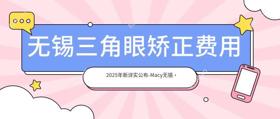 无锡三角眼矫正费用2025年新详实公布-Macy无锡·玫茜医疗美容/无锡万春医疗美容三角眼矫正价目表(价格)