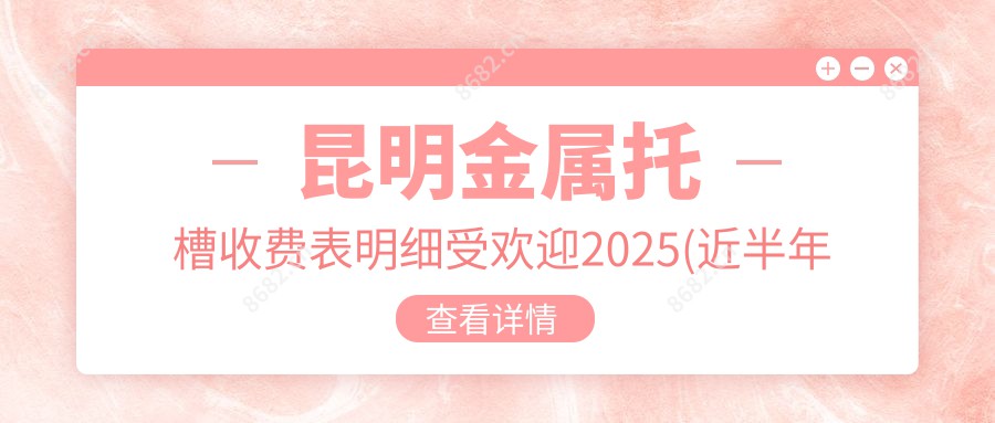 昆明金属托槽收费表明细受欢迎2025(近半年均价为:7559元)