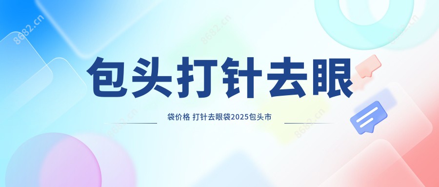 包头打针去眼袋价格 打针去眼袋2025包头市