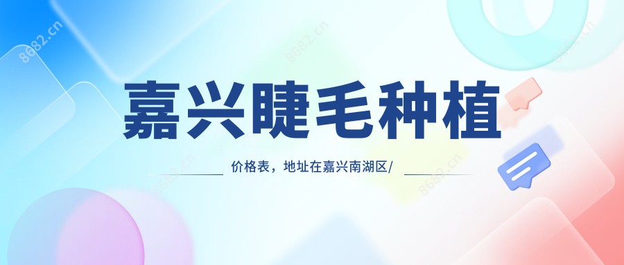 嘉兴睫毛种植价格表，地址在嘉兴南湖区/海宁市/平湖市睫毛种植收费在3198-6759元