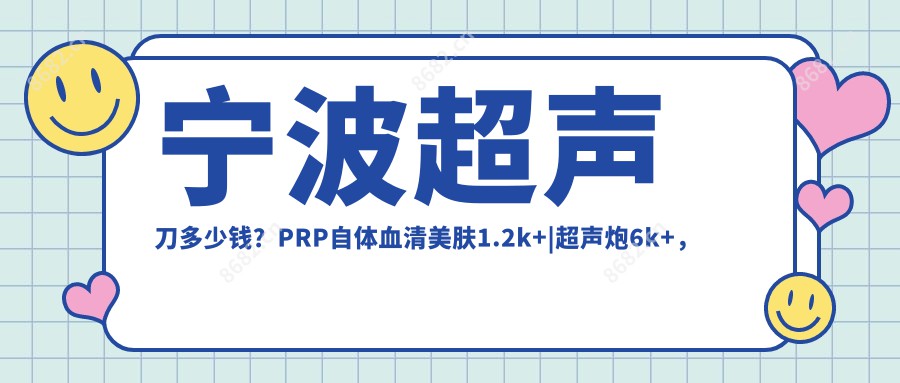 宁波多少钱？PRP血清美肤1.2k+|超声炮6k+，另附10家高人气医院价格表！