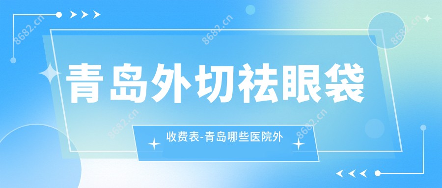 青岛外切祛眼袋收费表-青岛哪些医院外切祛眼袋成果好且收费合理