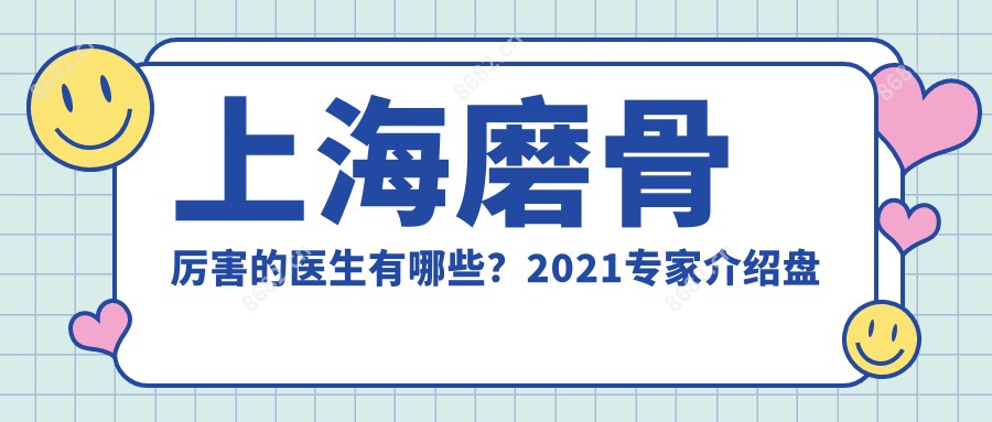 上海磨骨比较牛的医生有哪些？2021医生介绍盘点_两个坐诊