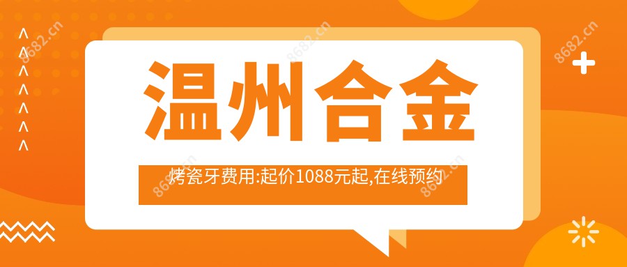 温州合金烤瓷牙费用:起价1088元起,在线预约医生