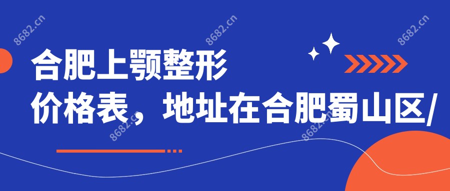 合肥上颚整形价格表，地址在合肥蜀山区/合肥经济技术开发区/合肥新站高新技术产业开发区上颚整形费用在4669-55998元