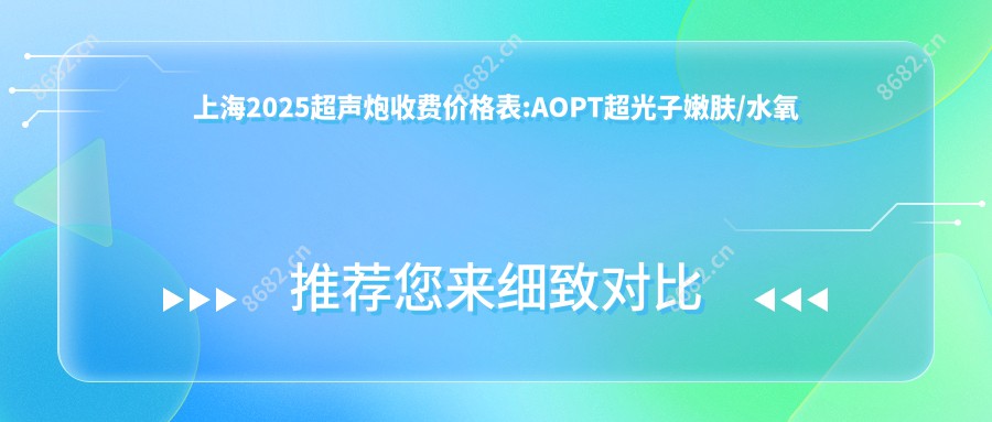 上海2025超声炮收费价格表:AOPT超光子嫩肤/水氧活肤/费用表明细展示!