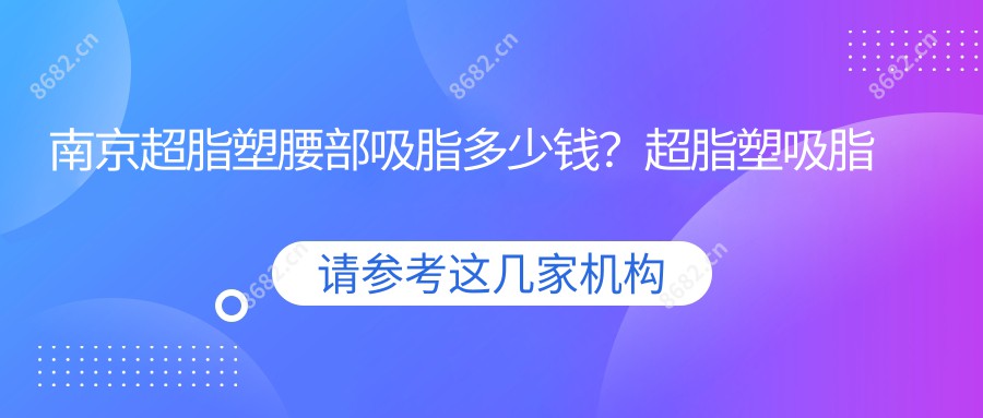 南京超脂塑腰部吸脂多少钱？超脂塑吸脂去双下巴6k+|超脂塑腹部吸脂6k+，附上10家热门医院价目表！