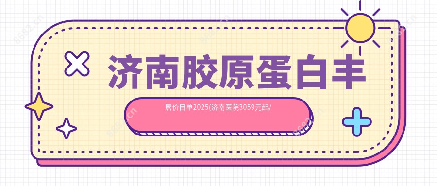 济南胶原蛋白丰唇价目单2025(济南医院3059元起/济南华侨医院3280起)