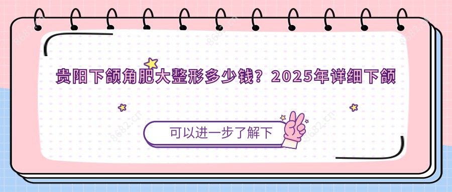 贵阳下颌角肥大整形多少钱？2025年详细下颌角肥大整形价目单