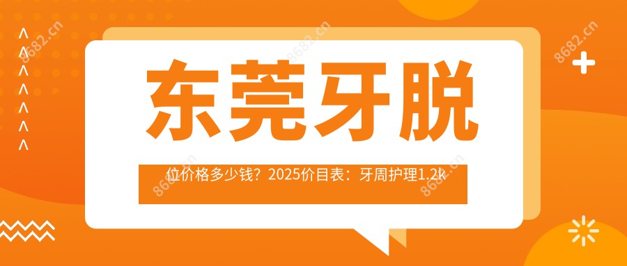 东莞牙脱位价格多少钱？2025价目表：牙周护理1.2k元起、牙洞1.2k元起