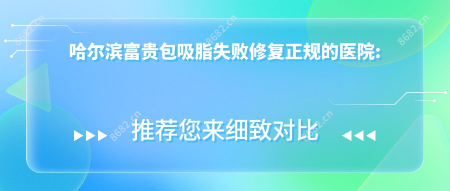 哈尔滨富贵包吸脂失败修复正规的医院:哈尔滨美佰玥医疗美容、哈尔滨市朝鲜民族医医院、圣芙医疗整形排名前10